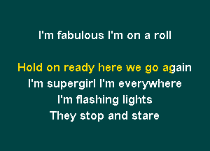 I'm fabulous I'm on a roll

Hold on ready here we go again

I'm supergirl I'm everywhere
I'm flashing lights
They stop and stare