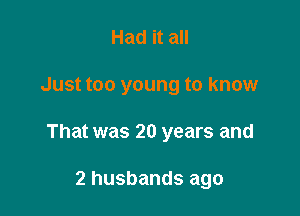 Had it all

Just too young to know

That was 20 years and

2 husbands ago