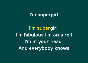 I'm supergirl

I'm supergirl

I'm fabulous I'm on a roll
I'm in your head
And everybody knows