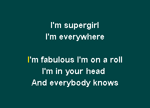 I'm supergirl
I'm everywhere

I'm fabulous I'm on a roll
I'm in your head
And everybody knows