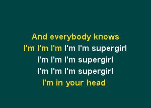 And everybody knows
I'm I'm I'm I'm I'm supergirl

I'm I'm I'm supergirl
I'm I'm I'm supergirl
I'm in your head
