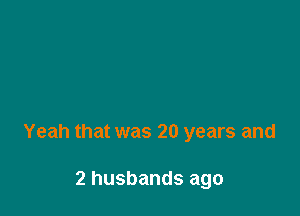 Yeah that was 20 years and

2 husbands ago