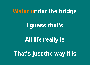 Water under the bridge
I guess that's

All life really is

That's just the way it is