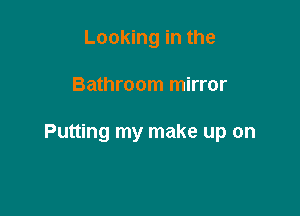 Looking in the

Bathroom mirror

Putting my make up on