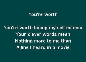 You're worth

You're worth losing my self esteem

Your clever words mean
Nothing more to me than
A line I heard in a movie