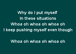 Why do I put myself
In these situations
Whoa oh whoa oh whoa oh

I keep pushing myself even though

Whoa oh whoa oh whoa oh