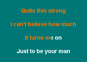 Quite this strong

I can't believe how much
It turns me on

Just to be your man