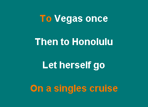 To Vegas once

Then to Honolulu

Let herself go

On a singles cruise