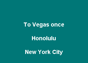 To Vegas once

Honolulu

New York City