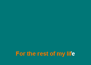 For the rest of my life