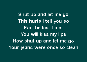 Shut up and let me go
This hurts I tell you so
For the last time

You will kiss my lips
Now shut up and let me go
Your jeans were once so clean