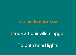 Into his leather seat

I took a Louisville slugger

To both head lights