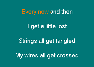 Every now and then

I get a little lost

Strings all get tangled

My wires all get crossed