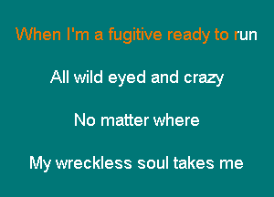 When I'm a fugitive ready to run
All wild eyed and crazy

No matter where

My wreckless soul takes me