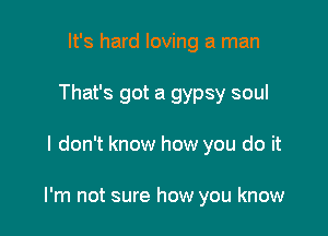 It's hard loving a man
That's got a gypsy soul

I don't know how you do it

I'm not sure how you know