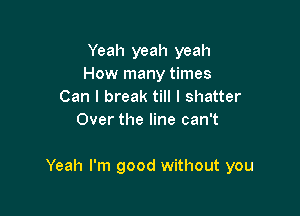 Yeah yeah yeah
How many times
Can I break till I shatter
Over the line can't

Yeah I'm good without you