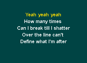 Yeah yeah yeah
How many times
Can I break till I shatter

Over the line can't
Define what I'm after