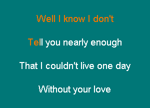 Well I know I don't

Tell you nearly enough

That I couldn't live one day

Without your love