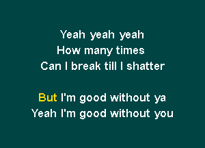 Yeah yeah yeah
How many times
Can I break till I shatter

But I'm good without ya
Yeah I'm good without you