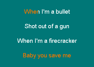 When I'm a bullet

Shot out of a gun

When I'm a firecracker

Baby you save me
