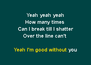 Yeah yeah yeah
How many times
Can I break till I shatter
Over the line can't

Yeah I'm good without you