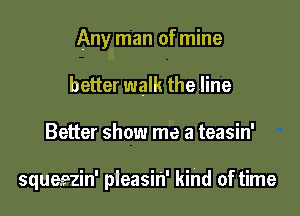 Any man of mine

better walk the line
Better show me a teasin'

squeezin' pleasin' kind of time
