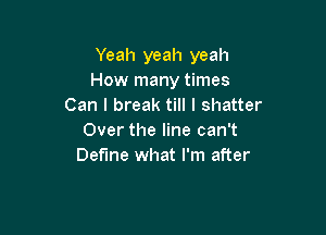 Yeah yeah yeah
How many times
Can I break till I shatter

Over the line can't
Define what I'm after