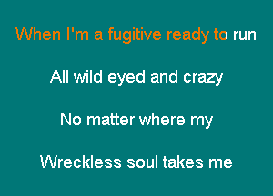 When I'm a fugitive ready to run

All wild eyed and crazy
No matter where my

Wreckless soul takes me