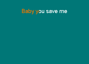 Baby you save me