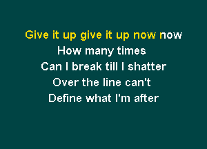 Give it up give it up now now
How many times
Can I break till I shatter

Over the line can't
Define what I'm after