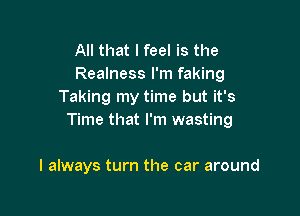 All that I feel is the
Realness I'm faking
Taking my time but it's

Time that I'm wasting

I always turn the car around