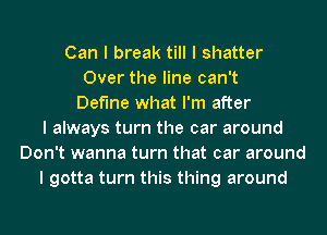 Can I break till I shatter
Over the line can't
Define what I'm after
I always turn the car around
Don't wanna turn that car around
I gotta turn this thing around