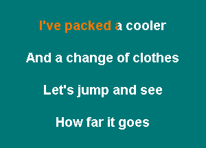 I've packed a cooler
And a change of clothes

Let's jump and see

How far it goes