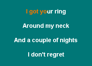 I got your ring

Around my neck

And a couple of nights

I don't regret