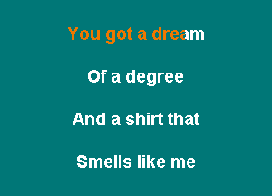 You got a dream

Of a degree
And a shirt that

Smells like me