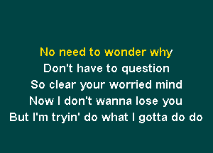 No need to wonder why
Don't have to question

80 clear your worried mind
Now I don't wanna lose you
But I'm tryin' do what I gotta do do