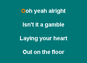 Ooh yeah alright

Isn't it a gamble
Laying your heart

Out on the floor