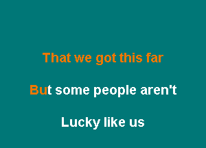 That we got this far

But some people aren't

Lucky like us