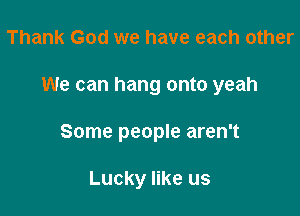 Thank God we have each other

We can hang onto yeah

Some people aren't

Lucky like us