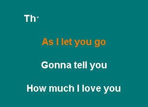 As I let you go

Gonna tell you

How much I love you