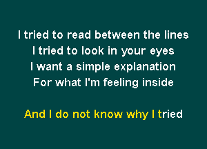 I tried to read between the lines
I tried to look in your eyes
I want a simple explanation
For what I'm feeling inside

And I do not know why I tried