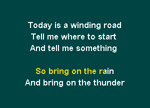 Today is a winding road
Tell me where to start
And tell me something

So bring on the rain
And bring on the thunder