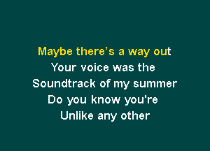 Maybe thereos a way out
Your voice was the

Soundtrack of my summer
Do you know you're
Unlike any other