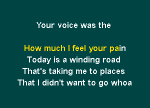 Your voice was the

How much I feel your pain

Today is a winding road
That's taking me to places
That I didn't want to go whoa