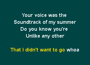 Your voice was the
Soundtrack of my summer
Do you know you're
Unlike any other

That I didn't want to go whoa