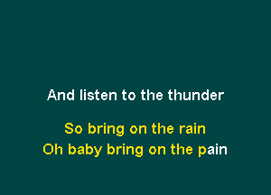 And listen to the thunder

So bring on the rain
Oh baby bring on the pain