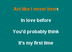 Act like I never been

In love before

You'd probably think

It's my first time