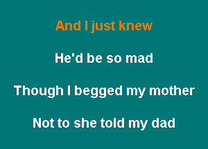 And Ijust knew

He'd be so mad

Though I begged my mother

Not to she told my dad