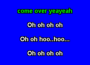 come over yeayeah

Oh oh oh oh
Oh oh hoo..hoo...

Oh oh oh oh