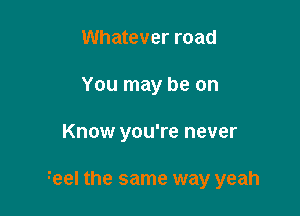 Whatever road
You may be on

Know you're never

feel the same way yeah